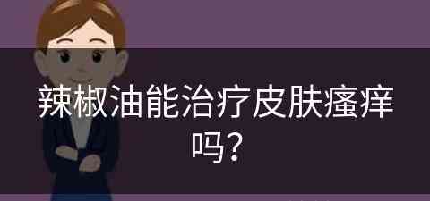 辣椒油能治疗皮肤瘙痒吗？(辣椒油能治疗皮肤瘙痒吗怎么用)